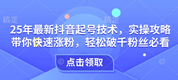 25年最新抖音起号技术，实操攻略带你快速涨粉，轻松破千粉丝必看客创社 - 专注互联网轻资产创业及网络项目资源整合与分享客创社 - 专注互联网轻资产创业及网络项目资源整合与分享