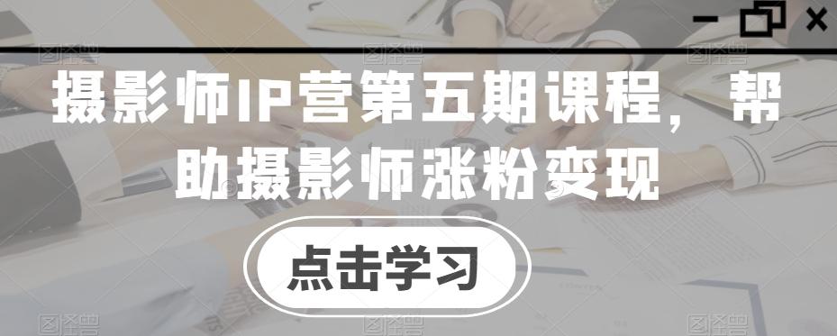 摄影师IP营第五期课程，帮助摄影师涨粉变现客创社 - 专注互联网轻资产创业及网络项目资源整合与分享客创社 - 专注互联网轻资产创业及网络项目资源整合与分享