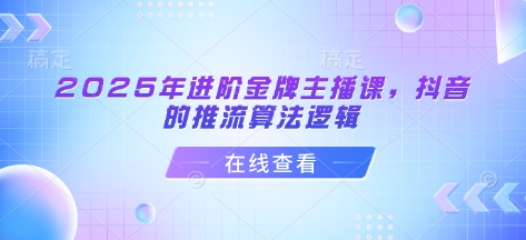 2025年进阶金牌主播课，抖音的推流算法逻辑客创社 - 专注互联网轻资产创业及网络项目资源整合与分享客创社 - 专注互联网轻资产创业及网络项目资源整合与分享