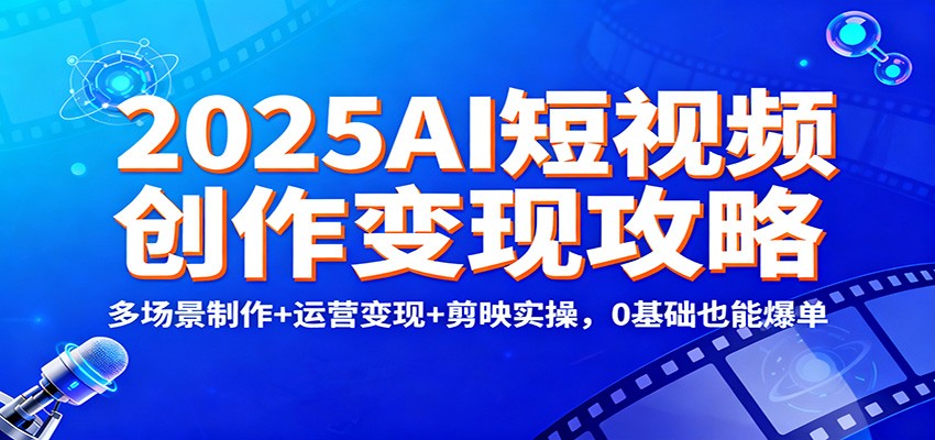 2025AI短视频创作变现攻略：多场景制作+运营变现+剪映实操，0 基础也能爆单客创社区-专注互联网轻资产资源整合与分享客创社区-专注互联网轻资产资源整合与分享