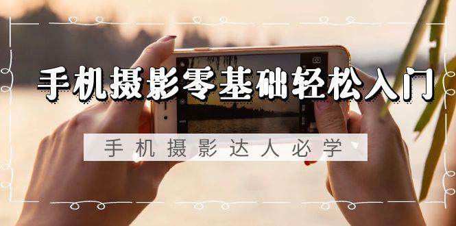 手机摄影零基础轻松入门，手机摄影-达人必学，不限手机品牌-无水印课程客创社 - 专注互联网轻资产创业及网络项目资源整合与分享客创社 - 专注互联网轻资产创业及网络项目资源整合与分享
