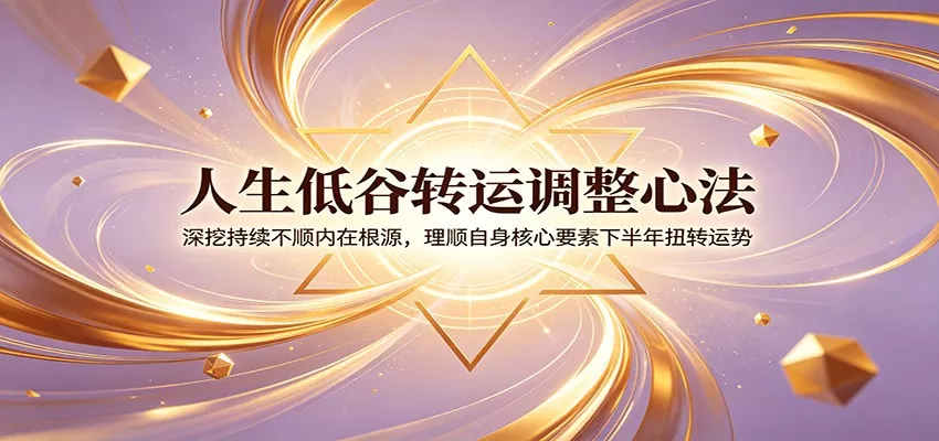 人生低谷转运调整心法：深挖持续不顺内在根源，理顺自身核心要素下半年扭转运势客创社区-专注互联网轻资产资源整合与分享客创社区-专注互联网轻资产资源整合与分享