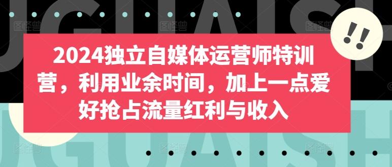 2024独立自媒体运营师特训营，利用业余时间，加上一点爱好抢占流量红利与收入客创社 - 专注互联网轻资产创业及网络项目资源整合与分享客创社 - 专注互联网轻资产创业及网络项目资源整合与分享