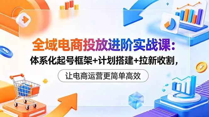 全域电商投放进阶实战课：体系化起号框架+计划搭建+拉新收割，让电商运营更简单高效 《鱼见海科技》-鱼见海资源网-免费PHP网站源码模板,插件软件网创AI智能体资源分享平台！