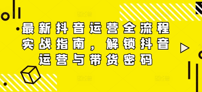 最新抖音运营全流程实战指南，解锁抖音运营与带货密码客创社 - 专注互联网轻资产创业及网络项目资源整合与分享客创社 - 专注互联网轻资产创业及网络项目资源整合与分享