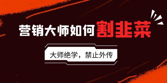 营销大师如何割韭菜：流量大师/讲故事大师/话术大师/卖货大师/成交大师/…客创社 - 专注互联网轻资产创业及网络项目资源整合与分享客创社 - 专注互联网轻资产创业及网络项目资源整合与分享