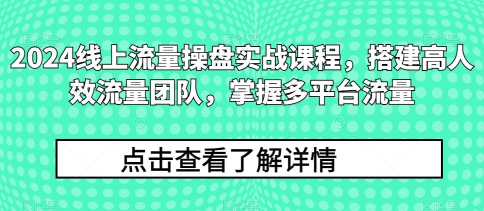 2024线上流量操盘实战课程，搭建高人效流量团队，掌握多平台流量客创社 - 专注互联网轻资产创业及网络项目资源整合与分享客创社 - 专注互联网轻资产创业及网络项目资源整合与分享