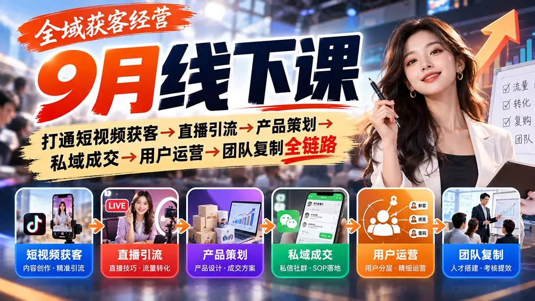 全域获客经营9月线下课：打通短视频获客→直播引流→产品策划→私域成交→用户运营→团队复制全链路
