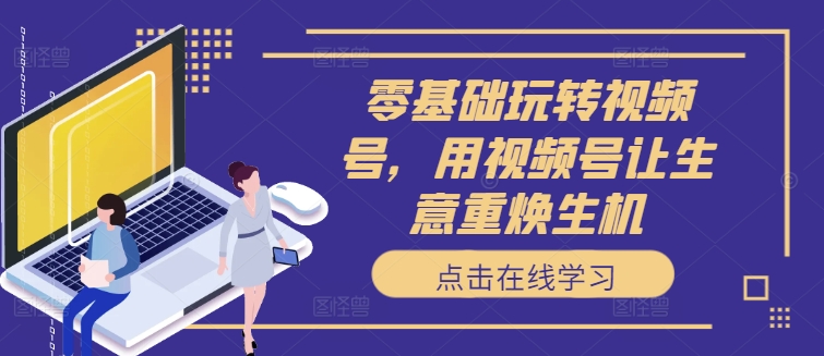 零基础玩转视频号，用视频号让生意重焕生机客创社 - 专注互联网轻资产创业及网络项目资源整合与分享客创社 - 专注互联网轻资产创业及网络项目资源整合与分享
