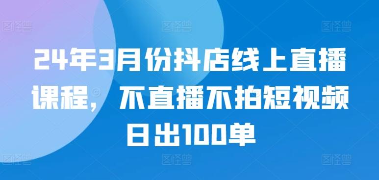 24年3月份抖店线上直播课程，不直播不拍短视频日出100单客创社 - 专注互联网轻资产创业及网络项目资源整合与分享客创社 - 专注互联网轻资产创业及网络项目资源整合与分享