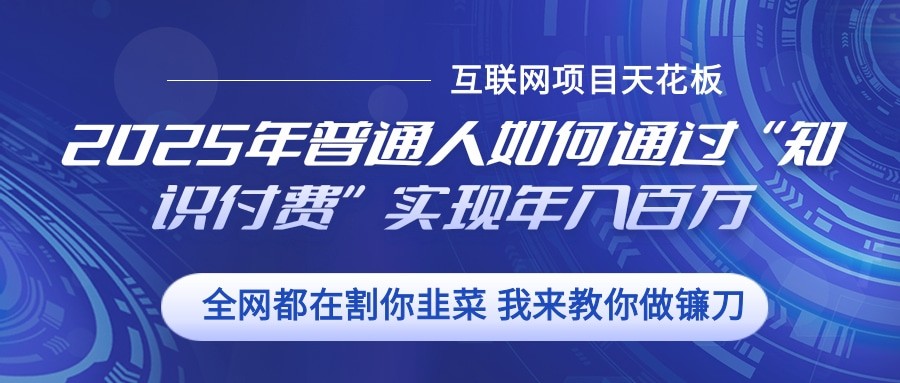 2025年普通人如何通过”知识付费“实现年入百万客创社 - 专注互联网轻资产创业及网络项目资源整合与分享客创社 - 专注互联网轻资产创业及网络项目资源整合与分享