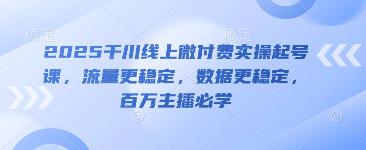2025千川线上微付费实操起号课，流量更稳定，数据更稳定，百万主播必学客创社 - 专注互联网轻资产创业及网络项目资源整合与分享客创社 - 专注互联网轻资产创业及网络项目资源整合与分享