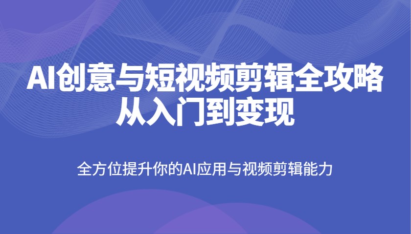 AI创意与短视频剪辑全攻略从入门到变现，全方位提升你的AI应用与视频剪辑能力-客创社 - 专注互联网轻资产创业及网络项目资源整合与分享客创社-免费且强大的项目分享网站！