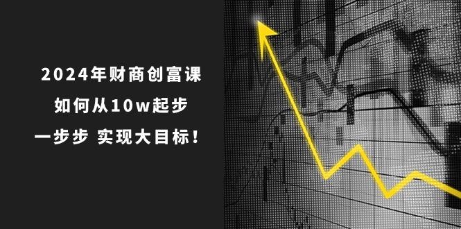 2024年 财商-创富课：如何从10w起步，一步步 实现大目标！客创社 - 专注互联网轻资产创业及网络项目资源整合与分享客创社 - 专注互联网轻资产创业及网络项目资源整合与分享