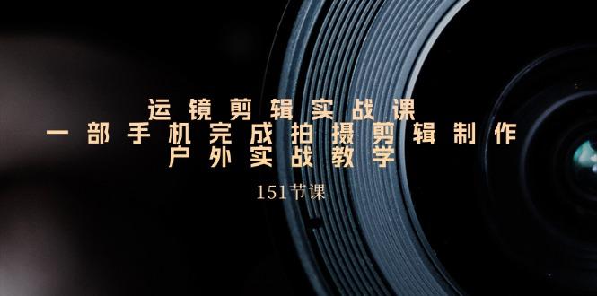 运镜剪辑实战课，一部手机完成拍摄剪辑制作，户外实战教学(151节课客创社 - 专注互联网轻资产创业及网络项目资源整合与分享客创社 - 专注互联网轻资产创业及网络项目资源整合与分享