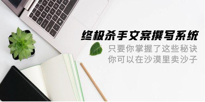 (9928期)终极 杀手文案-撰写系统 只要你掌握了这些秘诀 你可以在沙漠里卖沙子-42节客创社 - 专注互联网轻资产创业及网络项目资源整合与分享客创社 - 专注互联网轻资产创业及网络项目资源整合与分享