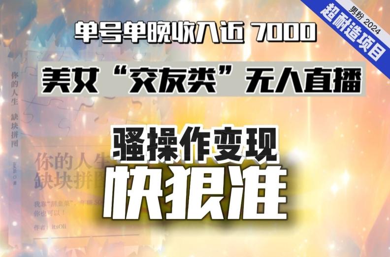 美女“交友类”无人直播，变现快、狠、准，单号单晚收入近7000。2024，超耐造“男粉”变现项目客创社 - 专注互联网轻资产创业及网络项目资源整合与分享客创社 - 专注互联网轻资产创业及网络项目资源整合与分享