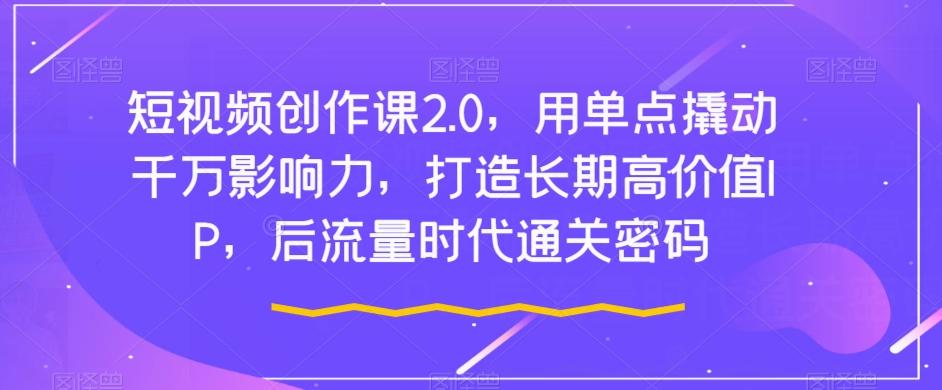 短视频创作课2.0，用单点撬动千万影响力，打造长期高价值IP，后流量时代通关密码客创社 - 专注互联网轻资产创业及网络项目资源整合与分享客创社 - 专注互联网轻资产创业及网络项目资源整合与分享
