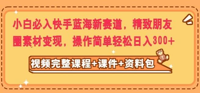 小白必入快手蓝海新赛道，精致朋友圈素材变现，操作简单轻松日入300客创社 - 专注互联网轻资产创业及网络项目资源整合与分享客创社 - 专注互联网轻资产创业及网络项目资源整合与分享