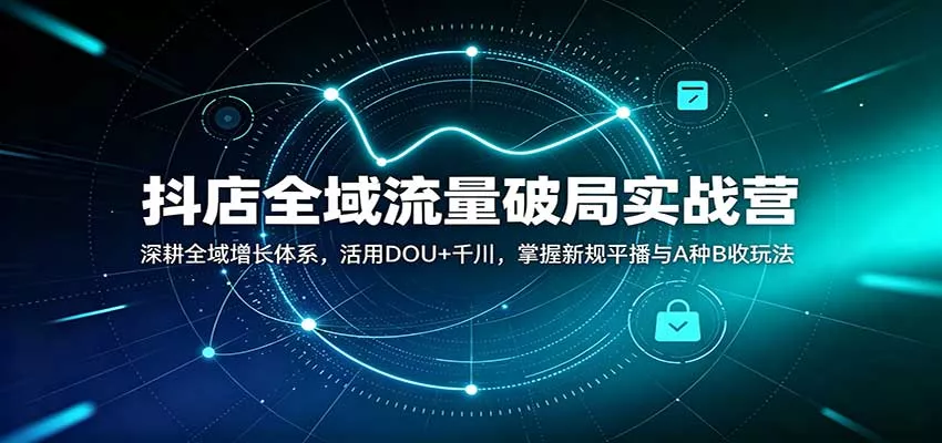 抖店全域流量破局实战营：深耕全域增长体系，活用DOU+千川，掌握新规平播与A种B收玩法客创社区-专注互联网轻资产资源整合与分享客创社区-专注互联网轻资产资源整合与分享