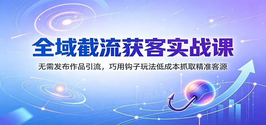 全域截流获客实战课：无需发布作品引流，巧用钩子玩法低成本抓取精准客源-鱼见海资源网-免费PHP网站源码模板,插件软件网创AI智能体资源分享平台！