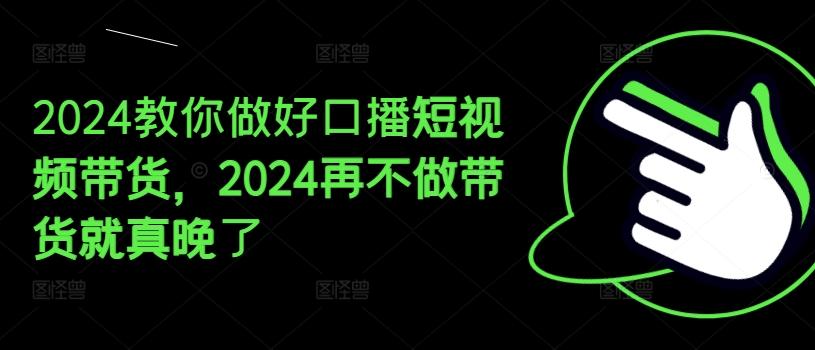 2024教你做好口播短视频带货，2024再不做带货就真晚了客创社 - 专注互联网轻资产创业及网络项目资源整合与分享客创社 - 专注互联网轻资产创业及网络项目资源整合与分享
