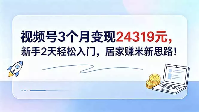 视频号3个月变现24319元，新手2天轻松入门，居家赚米新思路！-鱼见海资源网-免费PHP网站源码模板,插件软件网创AI智能体资源分享平台！