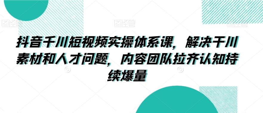 抖音千川短视频实操体系课，解决干川素材和人才问题，内容团队拉齐认知持续爆量客创社 - 专注互联网轻资产创业及网络项目资源整合与分享客创社 - 专注互联网轻资产创业及网络项目资源整合与分享