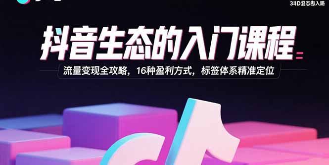抖音生态的入门课程：流量变现全攻略，16种盈利方式，标签体系精准定位-客创社 - 专注互联网轻资产创业及网络项目资源整合与分享客创社-免费且强大的项目分享网站！