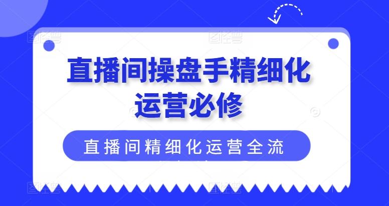 直播间操盘手精细化运营必修，直播间精细化运营全流程解读客创社 - 专注互联网轻资产创业及网络项目资源整合与分享客创社 - 专注互联网轻资产创业及网络项目资源整合与分享