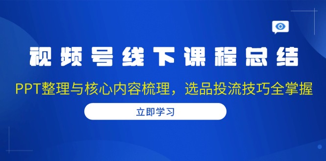 视频号线下课程总结：PPT整理与核心内容梳理，选品投流技巧全掌握-客创社 - 专注互联网轻资产创业及网络项目资源整合与分享客创社-免费且强大的项目分享网站！