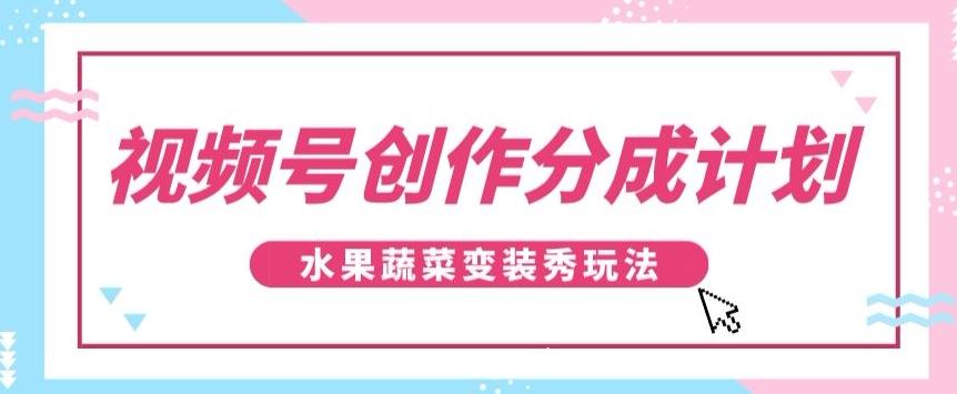 视频号创作分成计划，水果蔬菜变装秀玩法，单日稳定300+【揭秘】客创社 - 专注互联网轻资产创业及网络项目资源整合与分享客创社 - 专注互联网轻资产创业及网络项目资源整合与分享