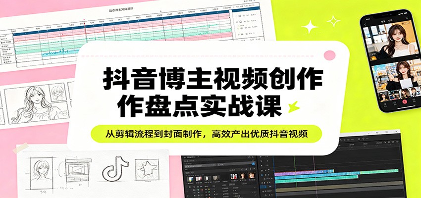 抖音博主视频创作盘点实战课：从剪辑流程到封面制作，高效产出优质抖音视频客创社区-专注互联网轻资产资源整合与分享客创社区-专注互联网轻资产资源整合与分享
