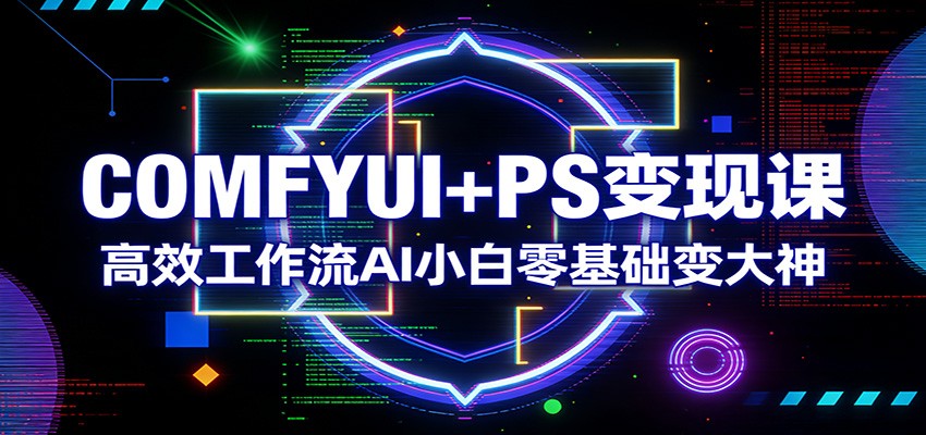 COMFYUI+PS变现课：高效工作流AI小白零基础变大神客创社区-专注互联网轻资产资源整合与分享客创社区-专注互联网轻资产资源整合与分享