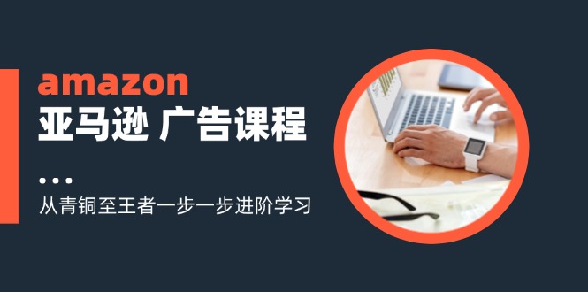 amazon亚马逊 广告课程：从青铜至王者一步一步进阶学习(16节客创社 - 专注互联网轻资产创业及网络项目资源整合与分享客创社 - 专注互联网轻资产创业及网络项目资源整合与分享