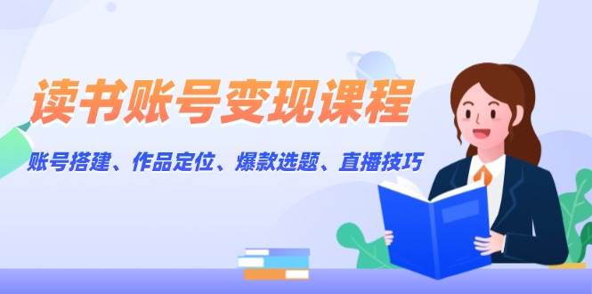 读书账号变现课程：账号搭建、作品定位、爆款选题、直播技巧客创社 - 专注互联网轻资产创业及网络项目资源整合与分享客创社 - 专注互联网轻资产创业及网络项目资源整合与分享