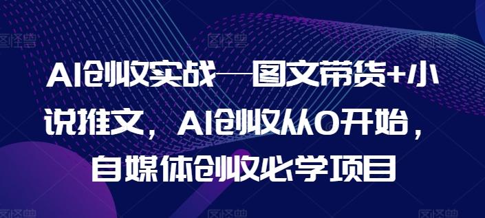 AI创收实战—图文带货+小说推文，AI创收从0开始，自媒体创收必学项目客创社 - 专注互联网轻资产创业及网络项目资源整合与分享客创社 - 专注互联网轻资产创业及网络项目资源整合与分享