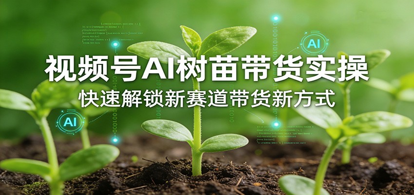 视频号AI树苗带货实操，快速解锁新赛道带货新方式 《鱼见海科技》-鱼见海资源网-免费PHP网站源码模板,插件软件网创AI智能体资源分享平台！