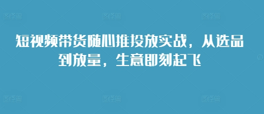 短视频带货随心推投放实战，从选品到放量，生意即刻起飞-客创社 - 专注互联网轻资产创业及网络项目资源整合与分享客创社-免费且强大的项目分享网站！