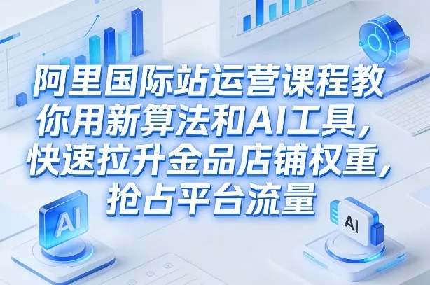 阿里国际站运营课程，教你用新算法和AI工具，快速拉升金品店铺权重，抢占平台流量(更新2026年08月) 《鱼见海科技》-鱼见海资源网-免费PHP网站源码模板,插件软件网创AI智能体资源分享平台！