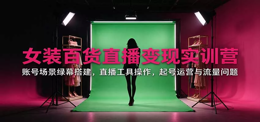 女装百货直播变现实训营：账号场景绿幕搭建，直播工具操作，起号运营与流量问题客创社区-专注互联网轻资产资源整合与分享客创社区-专注互联网轻资产资源整合与分享