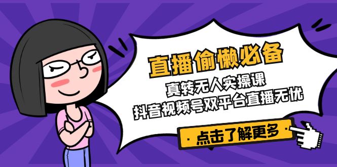 直播偷懒必备！真转无人实操课，抖音视频号双平台直播无忧客创社 - 专注互联网轻资产创业及网络项目资源整合与分享客创社 - 专注互联网轻资产创业及网络项目资源整合与分享
