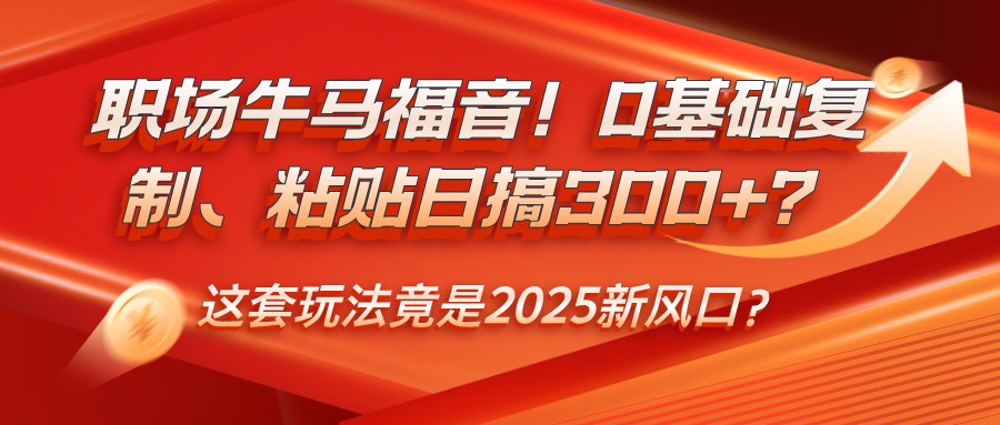 职场牛马福音！0基础复制、粘贴日搞300+？这套玩法竟是2025新风口？-客创社 - 专注互联网轻资产创业及网络项目资源整合与分享客创社-免费且强大的项目分享网站！