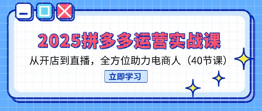 2025拼多多运营实战课，从开店到直播，全方位助力电商人(40节课客创社 - 专注互联网轻资产创业及网络项目资源整合与分享客创社 - 专注互联网轻资产创业及网络项目资源整合与分享