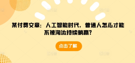 某付费文章：人工智能时代，普通人怎么才能不被淘汰持续躺赢?客创社 - 专注互联网轻资产创业及网络项目资源整合与分享客创社 - 专注互联网轻资产创业及网络项目资源整合与分享