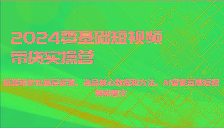 2024零基础短视频带货实操营-搭建和定位底层逻辑、选品核心数据和方法、AI智能剪辑客创社 - 专注互联网轻资产创业及网络项目资源整合与分享客创社 - 专注互联网轻资产创业及网络项目资源整合与分享
