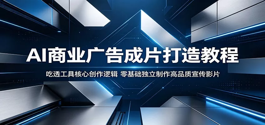 AI商业广告成片打造教程：吃透工具核心创作逻辑，零基础独立制作高品质宣传影片 《鱼见海科技》-鱼见海资源网-免费PHP网站源码模板,插件软件网创AI智能体资源分享平台！