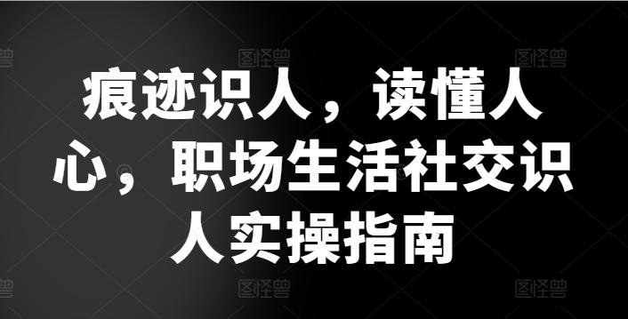 痕迹识人，读懂人心，​职场生活社交识人实操指南客创社 - 专注互联网轻资产创业及网络项目资源整合与分享客创社 - 专注互联网轻资产创业及网络项目资源整合与分享