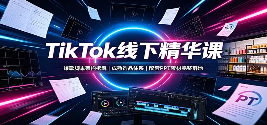 TikTok线下精华课：爆款脚本架构拆解，成熟选品体系，配套PPT素材完整落地星享资源网星享资源网