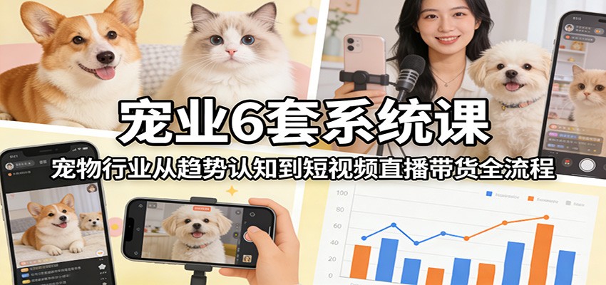 宠业6套系统课:宠物行业从趋势认知到短视频直播带货全流程-九九网创